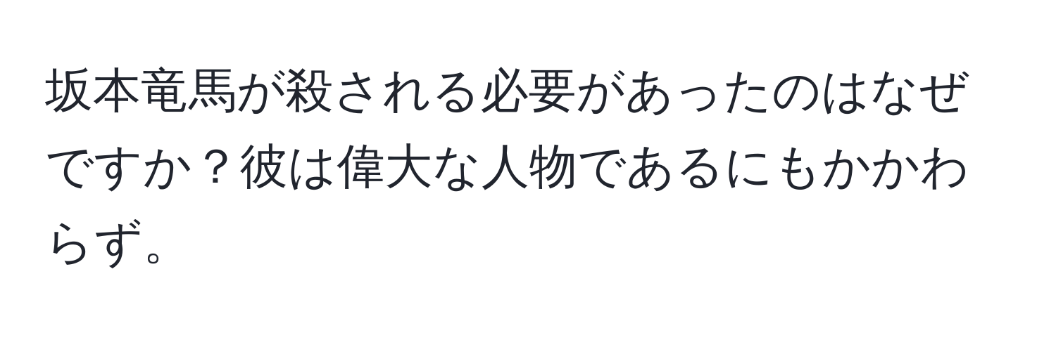 坂本竜馬が殺される必要があったのはなぜですか？彼は偉大な人物であるにもかかわらず。