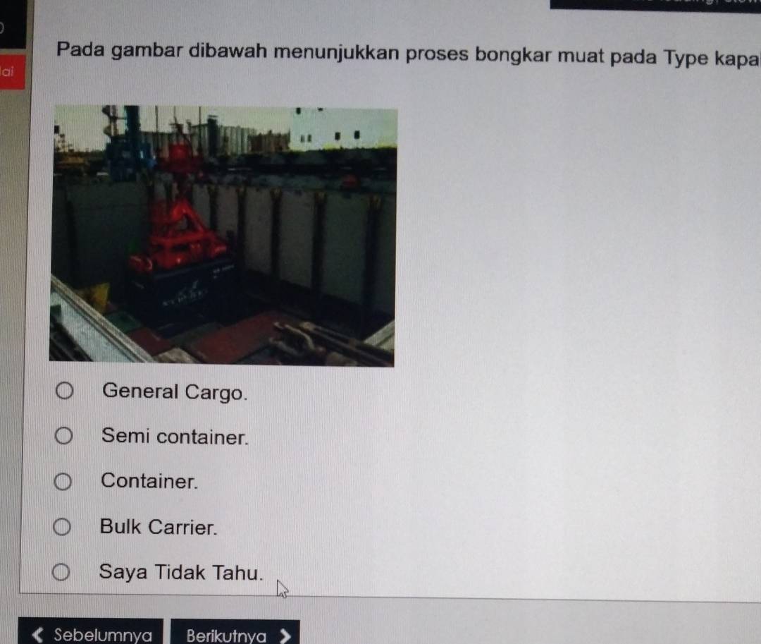 Pada gambar dibawah menunjukkan proses bongkar muat pada Type kapa
ai
General Cargo.
Semi container.
Container.
Bulk Carrier.
Saya Tidak Tahu.
Sebelumnya Berikutnya