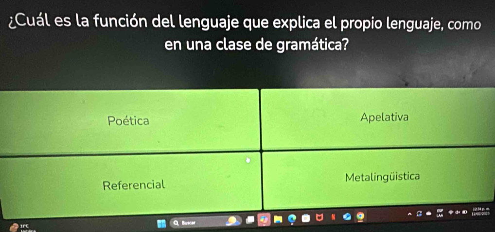 ¿Cuál es la función del lenguaje que explica el propio lenguaje, como
en una clase de gramática?
Poética Apelativa
Referencial Metalingüistica
1 2/0222 3 12:34 p. m
31° Buscer