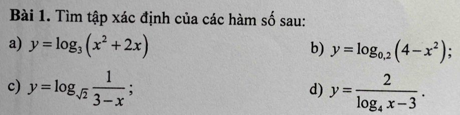 Tìm tập xác định của các hàm số sau: 
a) y=log _3(x^2+2x)
b) y=log _0,2(4-x^2); 
c) y=log _sqrt(2) 1/3-x ; 
d) y=frac 2log _4x-3.