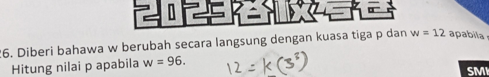 Diberi bahawa w berubah secara langsung dengan kuasa tiga p dan w=12 apabila 
Hitung nilai p apabila w=96. 
SMI