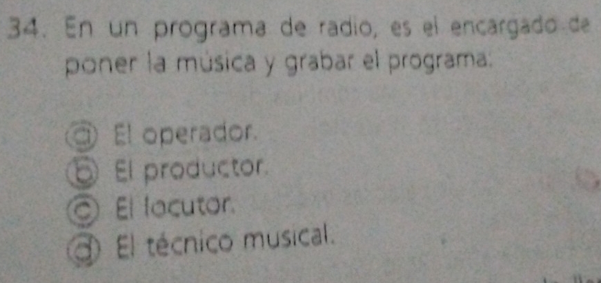 En un programa de radio, es el encargado de
poner la música y grabar el programa:
El operador.
El productor.
El locutor.
El técnico musical.