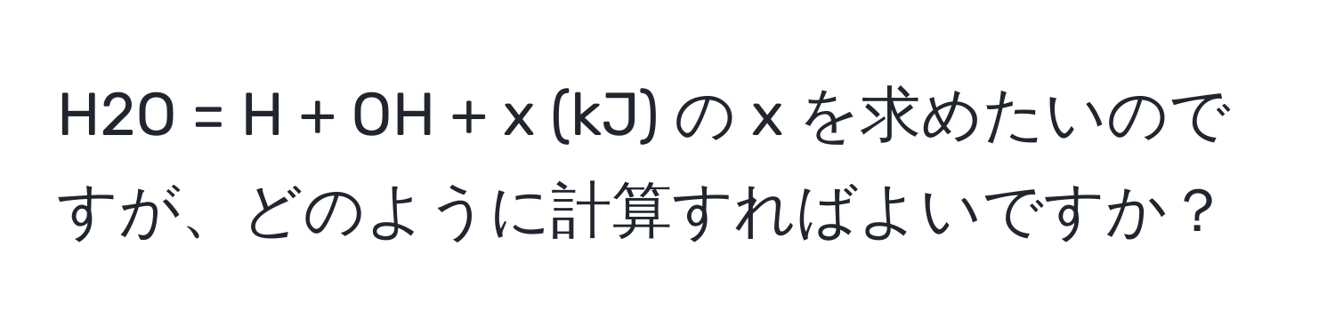 H2O = H + OH + x (kJ) の x を求めたいのですが、どのように計算すればよいですか？