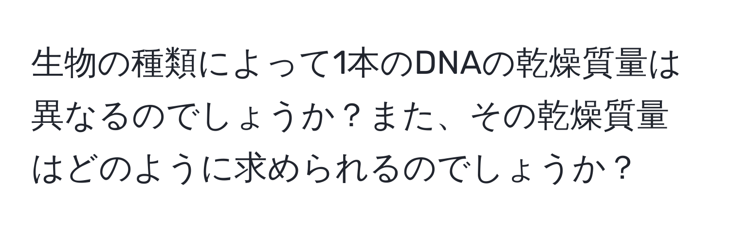 生物の種類によって1本のDNAの乾燥質量は異なるのでしょうか？また、その乾燥質量はどのように求められるのでしょうか？