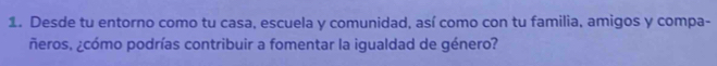 Desde tu entorno como tu casa, escuela y comunidad, así como con tu familia, amigos y compa- 
ñeros, ¿cómo podrías contribuir a fomentar la igualdad de género?