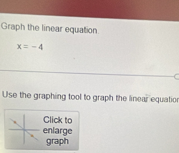 Graph the linear equation.
x=-4
Use the graphing tool to graph the linear equatior 
Click to 
enlarge 
graph