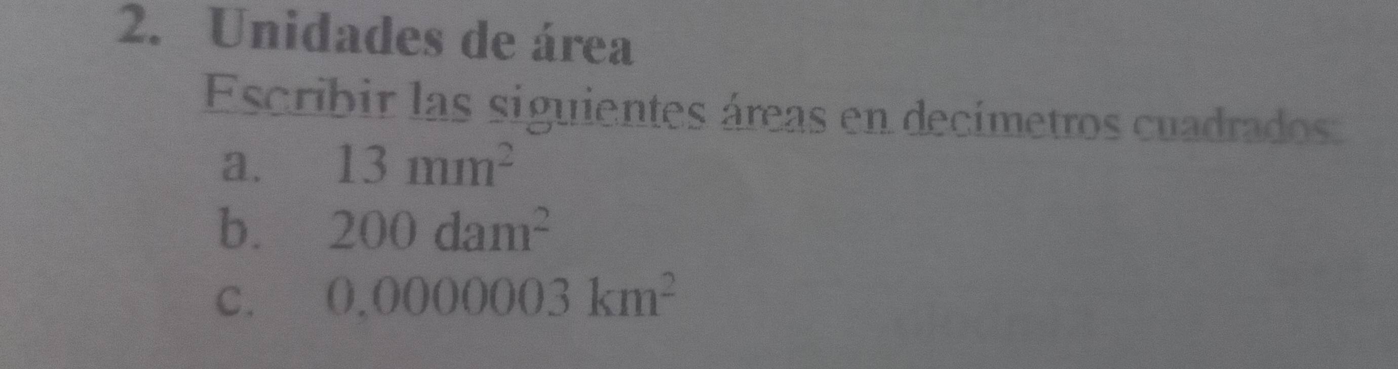 Unidades de área 
Escribir las siguientes áreas en decímetros cuadrados: 
a. 13mm^2
b. 200dam^2
C. 0,0000003km^2