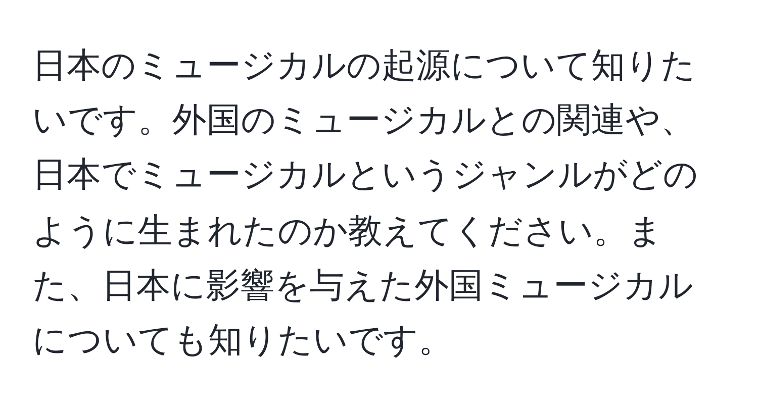 日本のミュージカルの起源について知りたいです。外国のミュージカルとの関連や、日本でミュージカルというジャンルがどのように生まれたのか教えてください。また、日本に影響を与えた外国ミュージカルについても知りたいです。