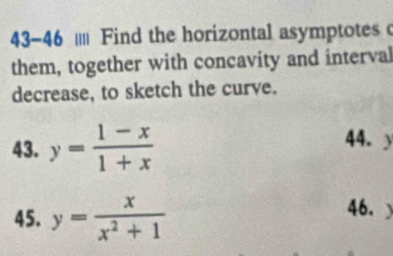 43-46 ||| Find the horizontal asymptotes 
them, together with concavity and interval
decrease, to sketch the curve.
43. y= (1-x)/1+x 
44. y
45. y= x/x^2+1 
46.