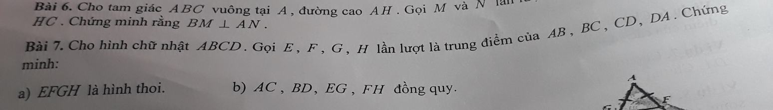 Cho tam giác ABC vuông tại A, đường cao AH. Gọi M và N 1ai 
HC . Chứng minh rằng BM⊥ AN. 
Bài 7. Cho hình chữ nhật ABCD. Gọi E , F , G , H lần lượt là trung điểm của AB , BC , CD, DA. Chứng 
minh: 
a) EFGH là hình thoi. b) AC , BD, EG , FH đồng quy.