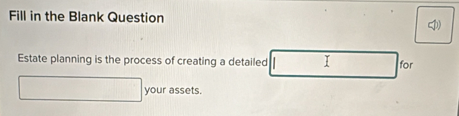 Fill in the Blank Question 
Estate planning is the process of creating a detailed I for 
your assets.