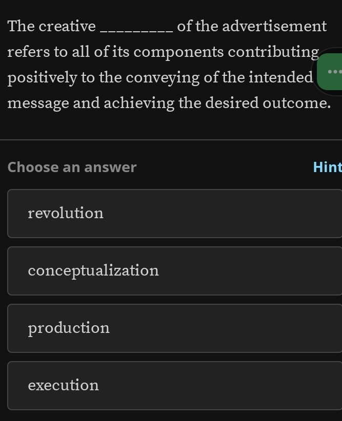 The creative _of the advertisement
refers to all of its components contributing
positively to the conveying of the intended
message and achieving the desired outcome.
Choose an answer Hint
revolution
conceptualization
production
execution