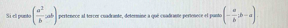 Si el punto ( a^2/b ;ab) pertenece al tercer cuadrante, determine a qué cuadrante pertenece el punto (- a/b ;b-a).