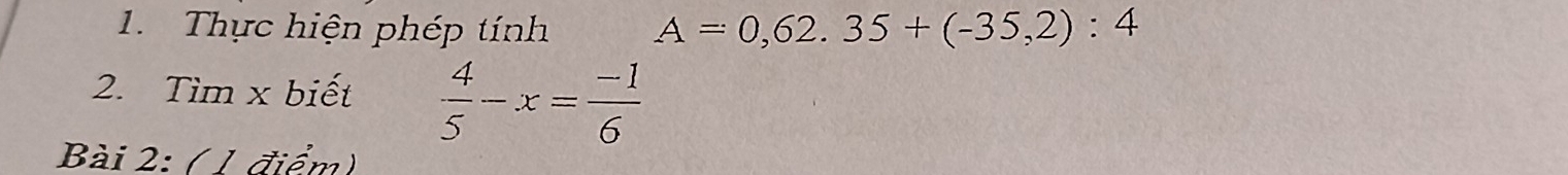 Thực hiện phép tính A=0,62.35+(-35,2):4
2. Tìm x biết  4/5 -x= (-1)/6 
Bài 2: ( 1 điểm)