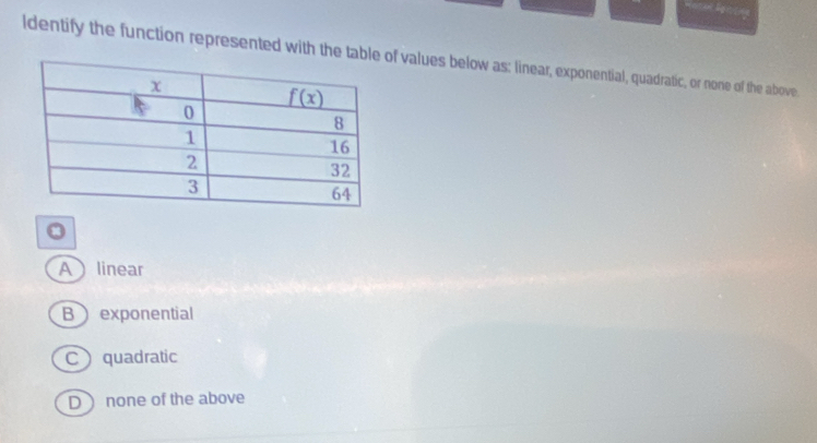 ldentify the function represented with the of values below as: linear, exponential, quadratic, or none of the above
。
Alinear
Bexponential
C quadratic
Dnone of the above