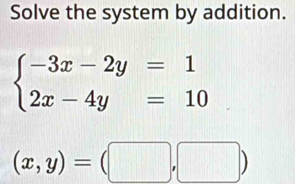 Solve the system by addition.
beginarrayl -3x-2y=1 2x-4y=10endarray.
(x,y)=(□ ,□ )