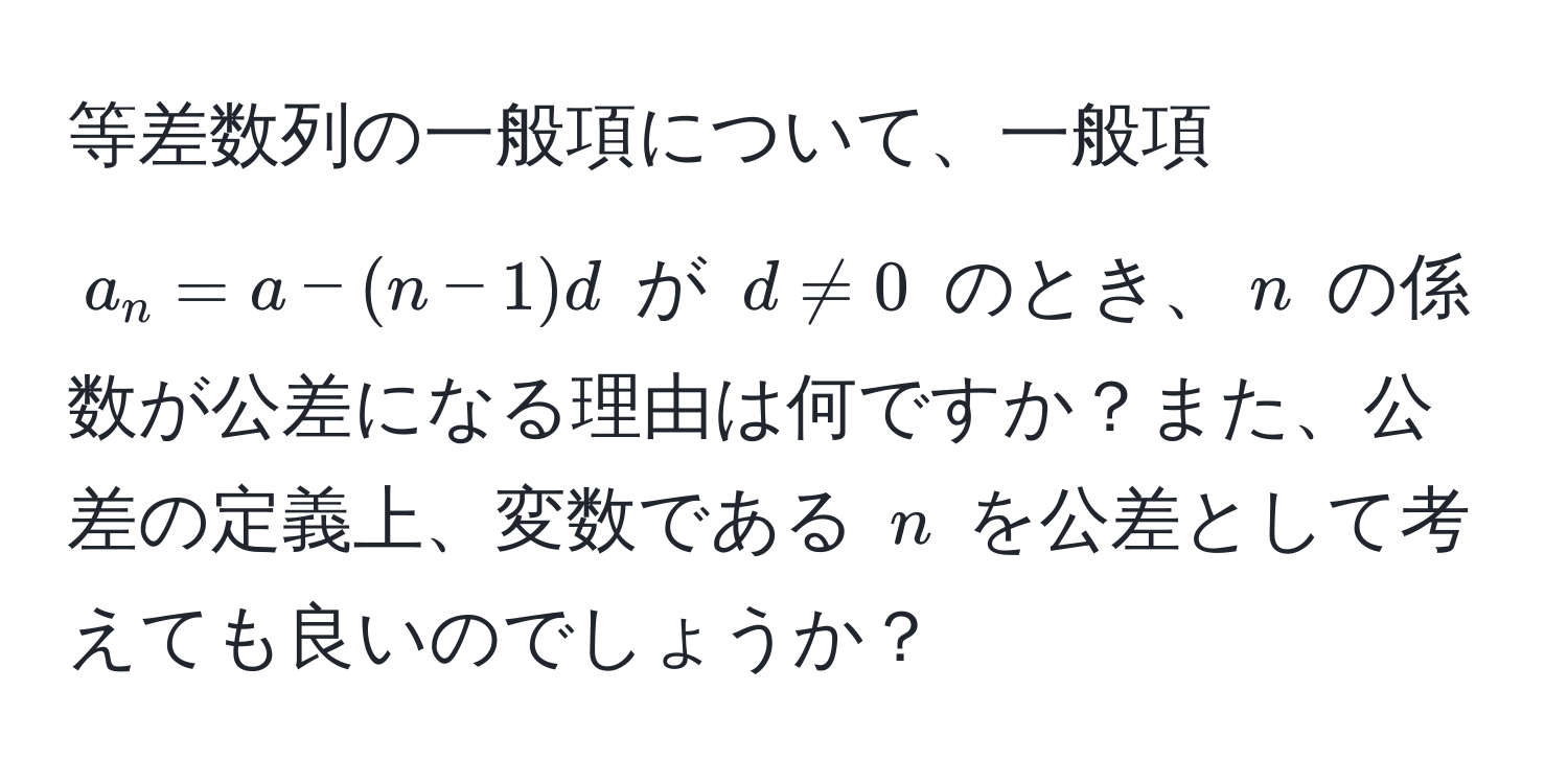 等差数列の一般項について、一般項 $a_n = a - (n-1)d$ が $d != 0$ のとき、$n$ の係数が公差になる理由は何ですか？また、公差の定義上、変数である $n$ を公差として考えても良いのでしょうか？