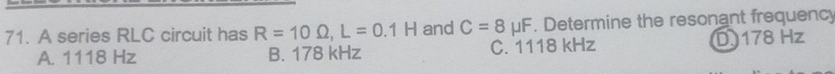 A series RLC circuit has R=10Omega , L=0.1H and C=8mu F. Determine the resonant frequency
A. 1118 Hz B. 178 kHz C. 1118 kHz D 178 Hz