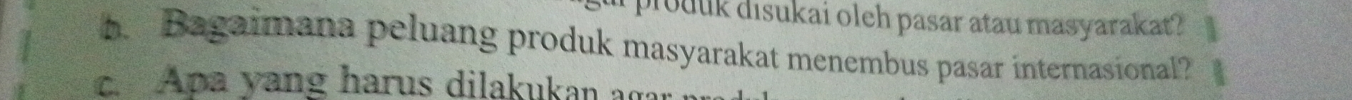 prouuk disukai oleh pasar atau masyarakat ? 
h. Bagaimana peluang produk masyarakat menembus pasar internasional? 
Apa vang harus dilakukan agar