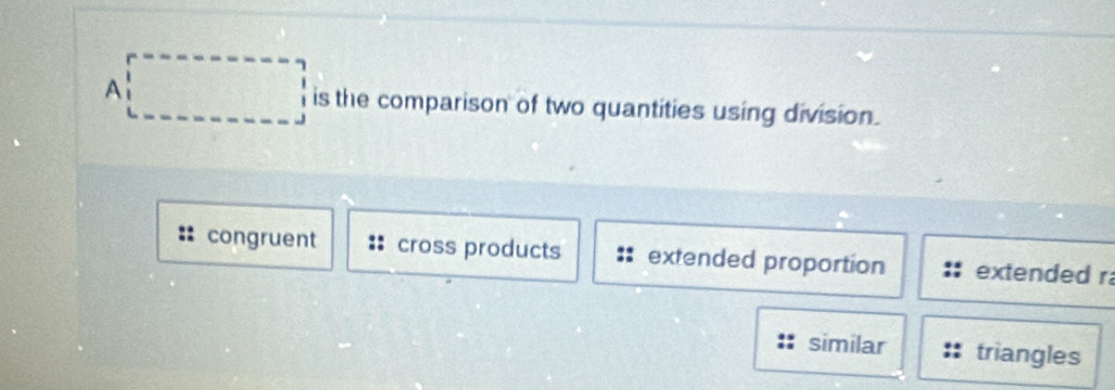 A is the comparison of two quantities using division.
congruent cross products extended proportion extended r
similar triangles