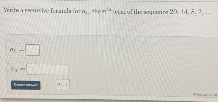 Write a recursive formula for a_n , the n^(th) term of the sequence 20, 14, 8, 2, ....
a_1=□
a_n=□
Submit Answer a_n-1
attempt 1 out