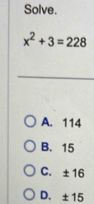Solve.
x^2+3=228
A. 114
B. 15
C. ±16
D. ±15