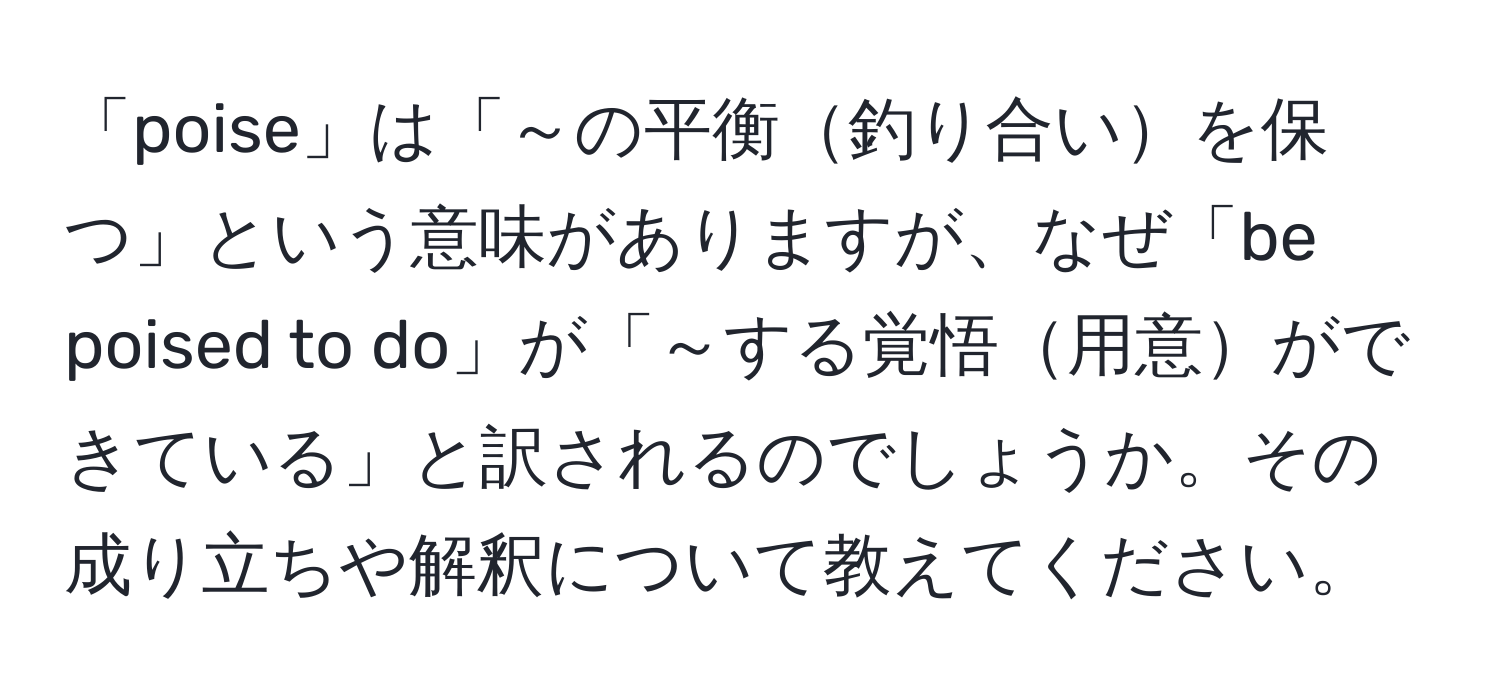 「poise」は「～の平衡釣り合いを保つ」という意味がありますが、なぜ「be poised to do」が「～する覚悟用意ができている」と訳されるのでしょうか。その成り立ちや解釈について教えてください。