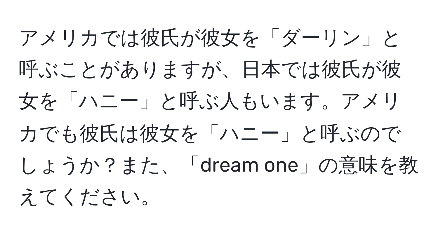 アメリカでは彼氏が彼女を「ダーリン」と呼ぶことがありますが、日本では彼氏が彼女を「ハニー」と呼ぶ人もいます。アメリカでも彼氏は彼女を「ハニー」と呼ぶのでしょうか？また、「dream one」の意味を教えてください。