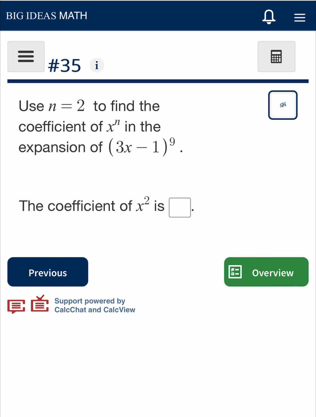 BIG IDEAS MATH 

#35 i 
Use n=2 to find the 

coefficient of x^n in the 
expansion of (3x-1)^9. 
The coefficient of x^2 is □ . 
Previous Overview 
Support powered by 
CalcChat and CalcView