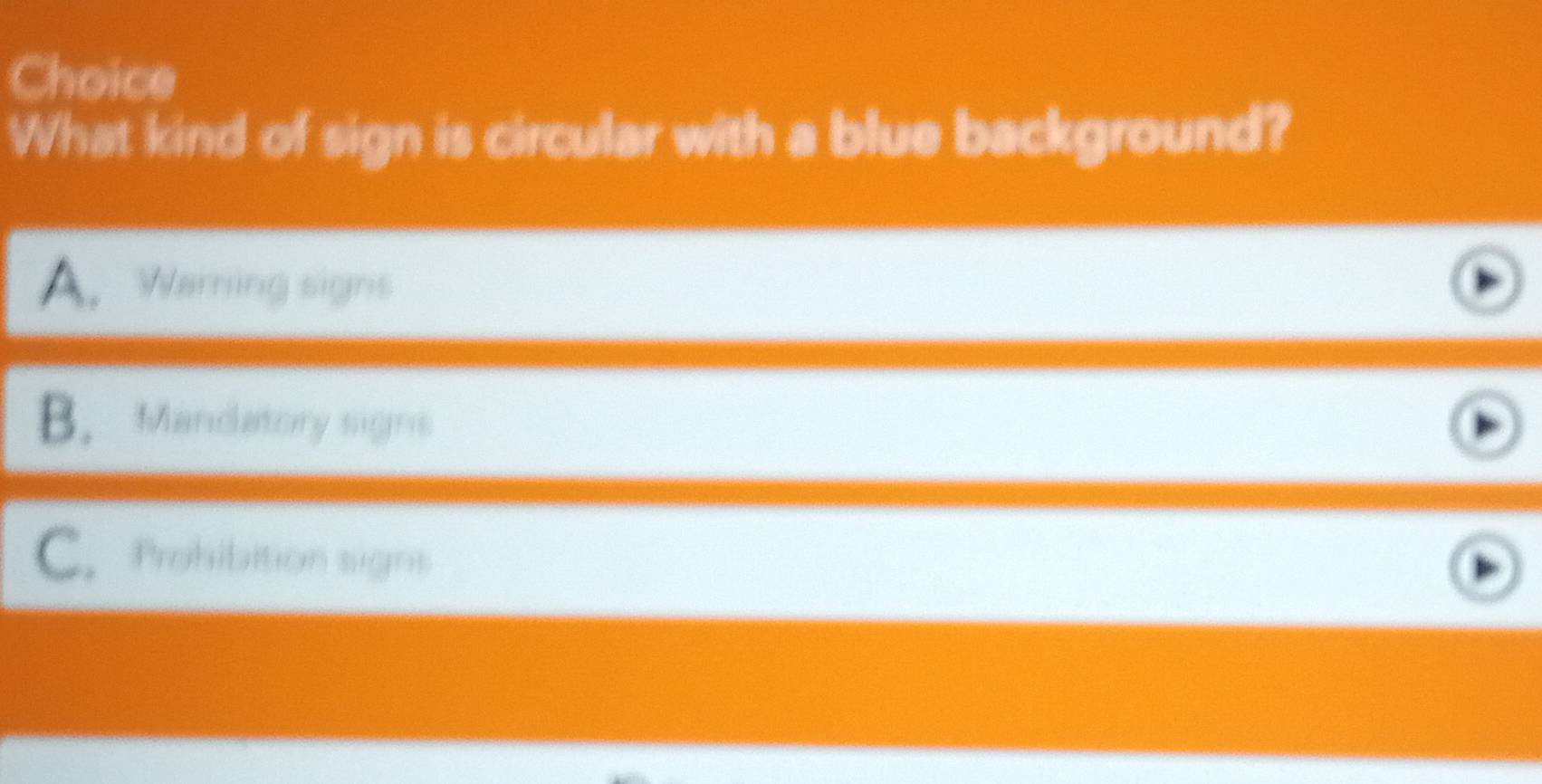 Choice
What kind of sign is circular with a blue background?
A. Warning signs
B. Mandatory signs
C.Prohibition signs