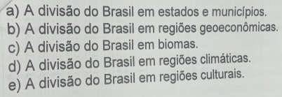 a) A divisão do Brasil em estados e municípios.
b) A divisão do Brasil em regiões geoeconômicas.
c) A divisão do Brasil em biomas.
d) A divisão do Brasil em regiões climáticas.
e) A divisão do Brasil em regiões culturais.