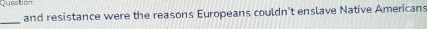 Queston 
and resistance were the reasons Europeans couldn't enslave Native Americans 
_