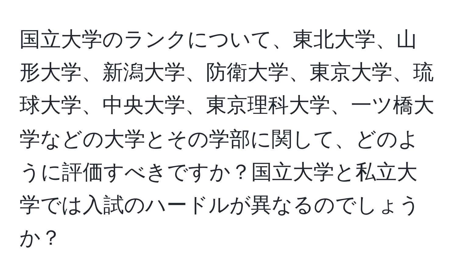 国立大学のランクについて、東北大学、山形大学、新潟大学、防衛大学、東京大学、琉球大学、中央大学、東京理科大学、一ツ橋大学などの大学とその学部に関して、どのように評価すべきですか？国立大学と私立大学では入試のハードルが異なるのでしょうか？