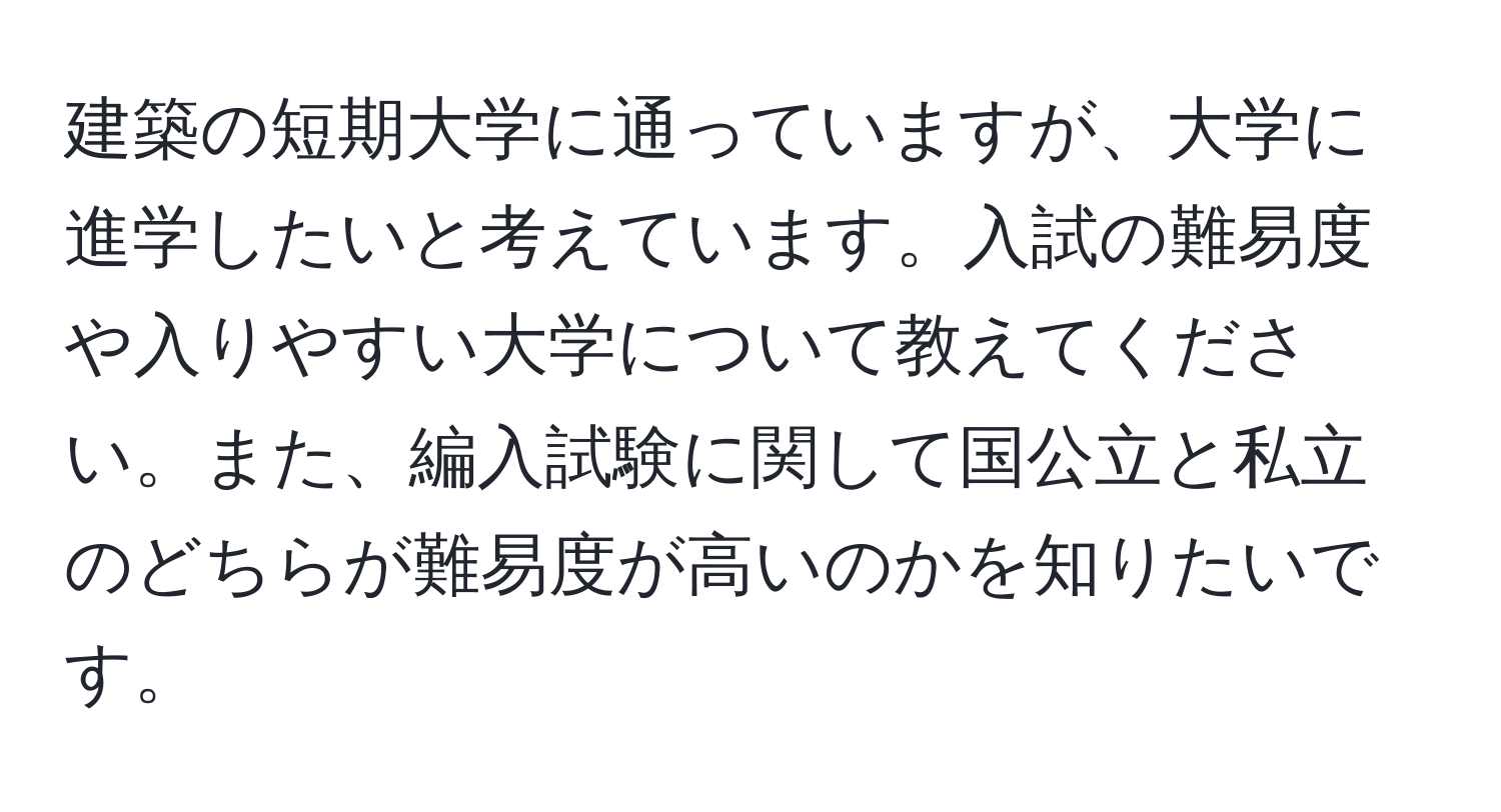 建築の短期大学に通っていますが、大学に進学したいと考えています。入試の難易度や入りやすい大学について教えてください。また、編入試験に関して国公立と私立のどちらが難易度が高いのかを知りたいです。