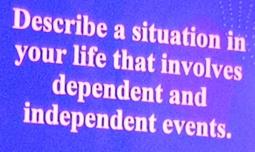 Describe a situation in 
your life that involves 
dependent and 
independent events.