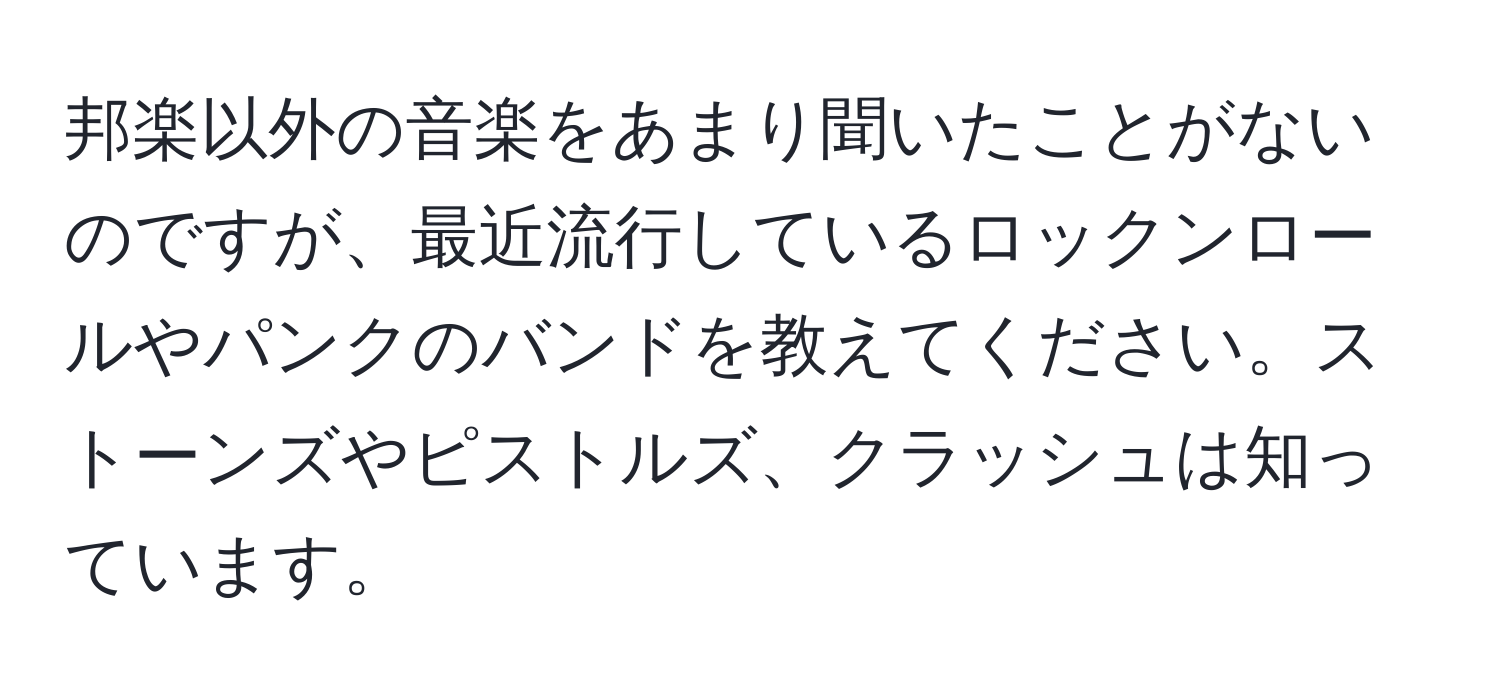 邦楽以外の音楽をあまり聞いたことがないのですが、最近流行しているロックンロールやパンクのバンドを教えてください。ストーンズやピストルズ、クラッシュは知っています。