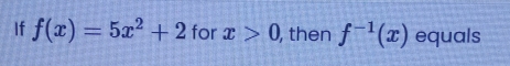 If f(x)=5x^2+2 for x>0, , then f^(-1)(x) equals