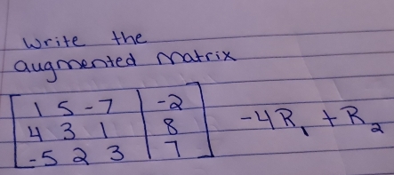 write the 
augmented matrix
beginbmatrix 15-7 431 -523endbmatrix beginbmatrix -2 8 7endbmatrix -4R_1+R_2
-