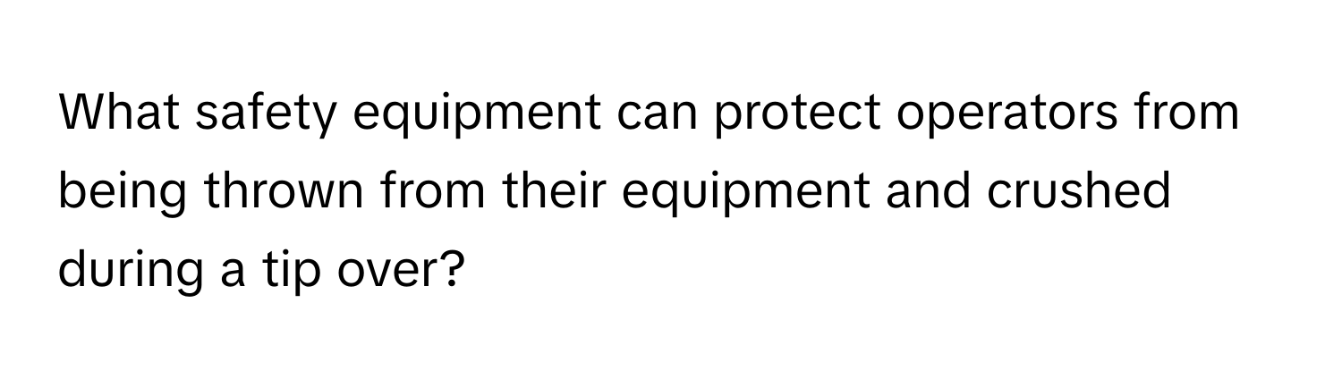 What safety equipment can protect operators from being thrown from their equipment and crushed during a tip over?