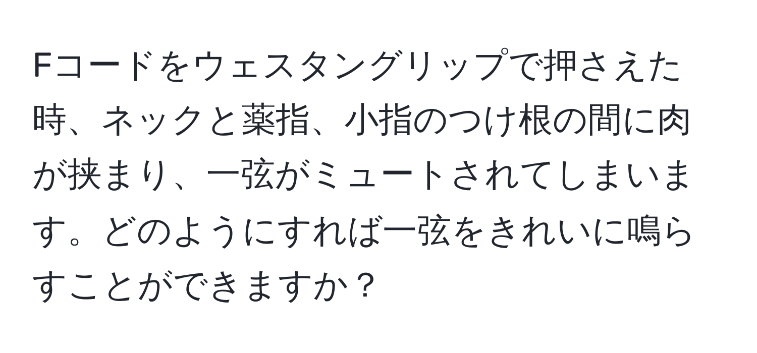 Fコードをウェスタングリップで押さえた時、ネックと薬指、小指のつけ根の間に肉が挟まり、一弦がミュートされてしまいます。どのようにすれば一弦をきれいに鳴らすことができますか？