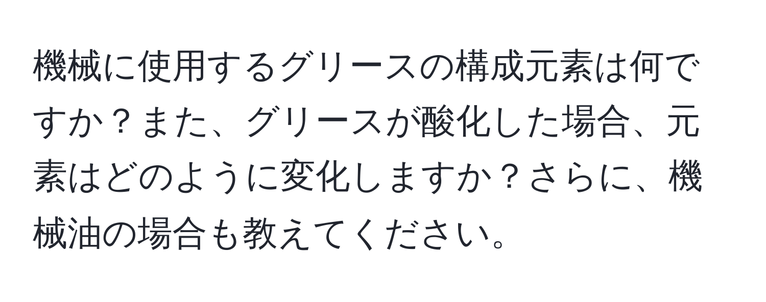 機械に使用するグリースの構成元素は何ですか？また、グリースが酸化した場合、元素はどのように変化しますか？さらに、機械油の場合も教えてください。