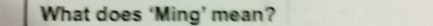 What does ‘Ming’ mean?