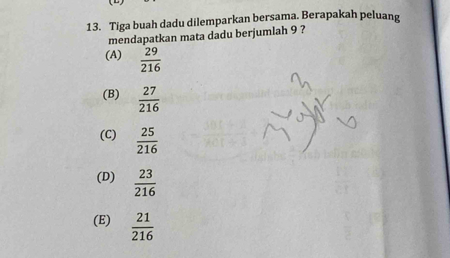 Tiga buah dadu dilemparkan bersama. Berapakah peluang
mendapatkan mata dadu berjumlah 9 ?
(A)  29/216 
(B)  27/216 
(C)  25/216 
(D)  23/216 
(E)  21/216 