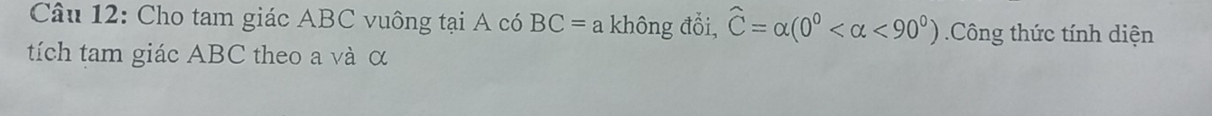 Cho tam giác ABC vuông tại A có BC= a không đổi, widehat C=alpha (0° <90°) Công thức tính diện 
tích tam giác ABC theo a và α