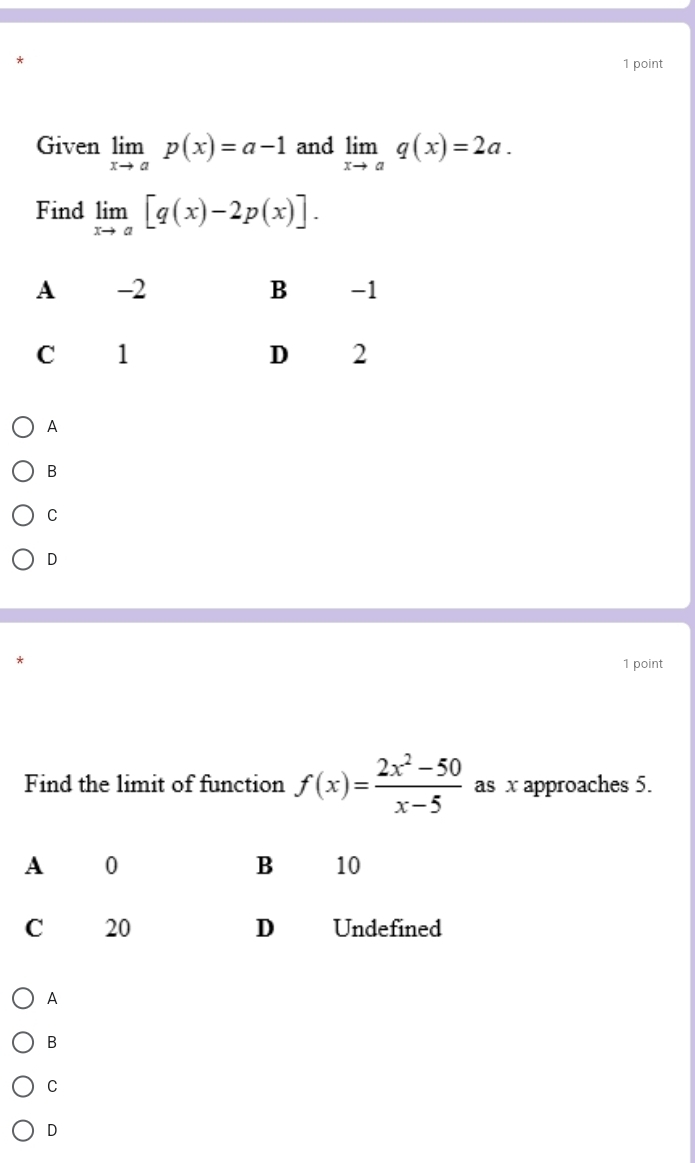 Given limlimits _xto ap(x)=a-1 and limlimits _xto aq(x)=2a. 
Find limlimits _xto a[q(x)-2p(x)].
A
B
C
D
1 point
Find the limit of function f(x)= (2x^2-50)/x-5  as x approaches 5.
A
B
C
D