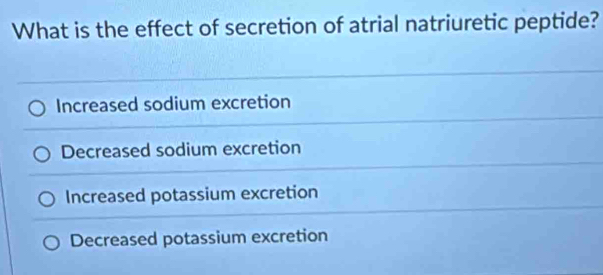 What is the effect of secretion of atrial natriuretic peptide?
Increased sodium excretion
Decreased sodium excretion
Increased potassium excretion
Decreased potassium excretion