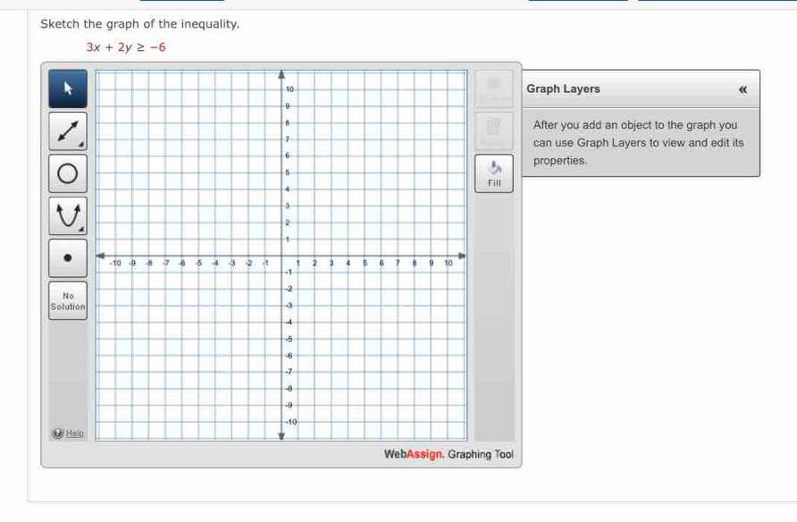 Sketch the graph of the inequality.
3x+2y≥ -6
Graph Layers « 
After you add an object to the graph you 
can use Graph Layers to view and edit its 
properties. 
Fill 
No 
Solutio 
# He 
ng Tool