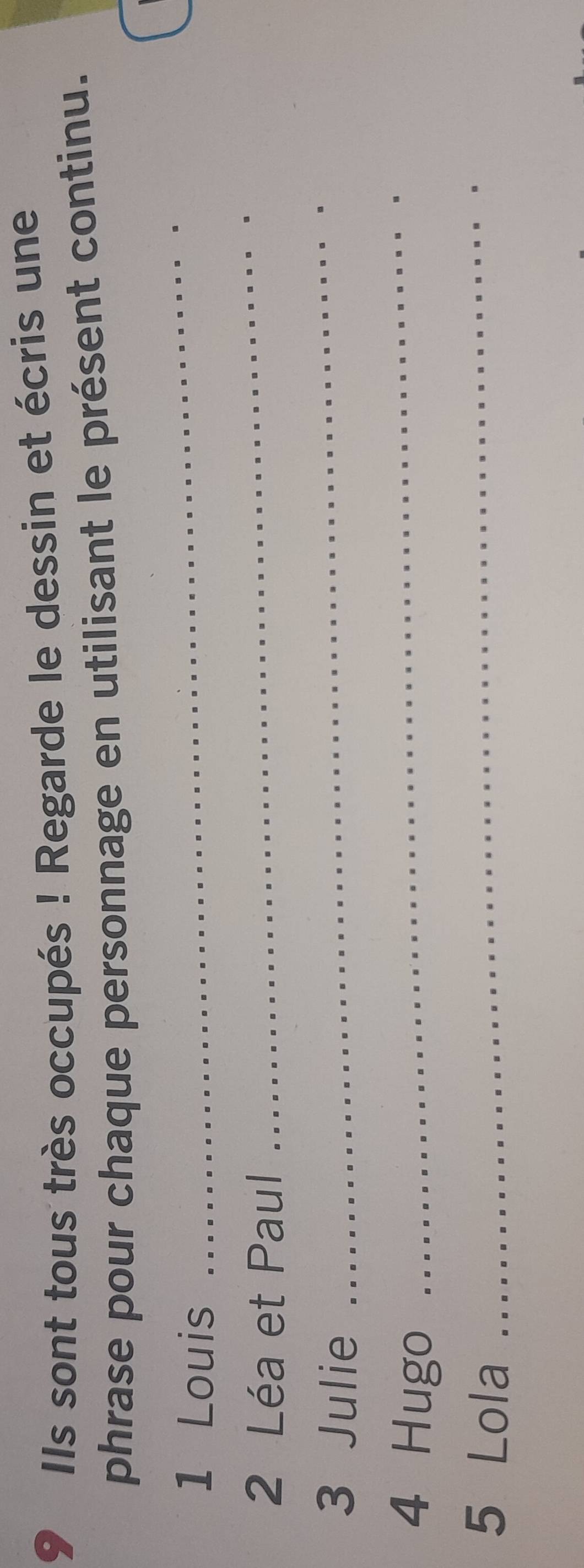 Ils sont tous très occupés ! Regarde le dessin et écris une 
phrase pour chaque personnage en utilisant le présent continu. 
1 Louis 
_ 
2 Léa et Paul 
_ 
3 Julie 
_ 
4 Hugo 
_ 
5 Lola 
_