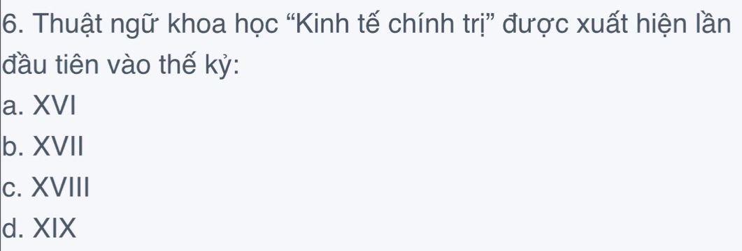 Thuật ngữ khoa học “Kinh tế chính trị” được xuất hiện lần
đầu tiên vào thế kỷ:
a. XVI
b. XVII
c. XVIII
d. XIX