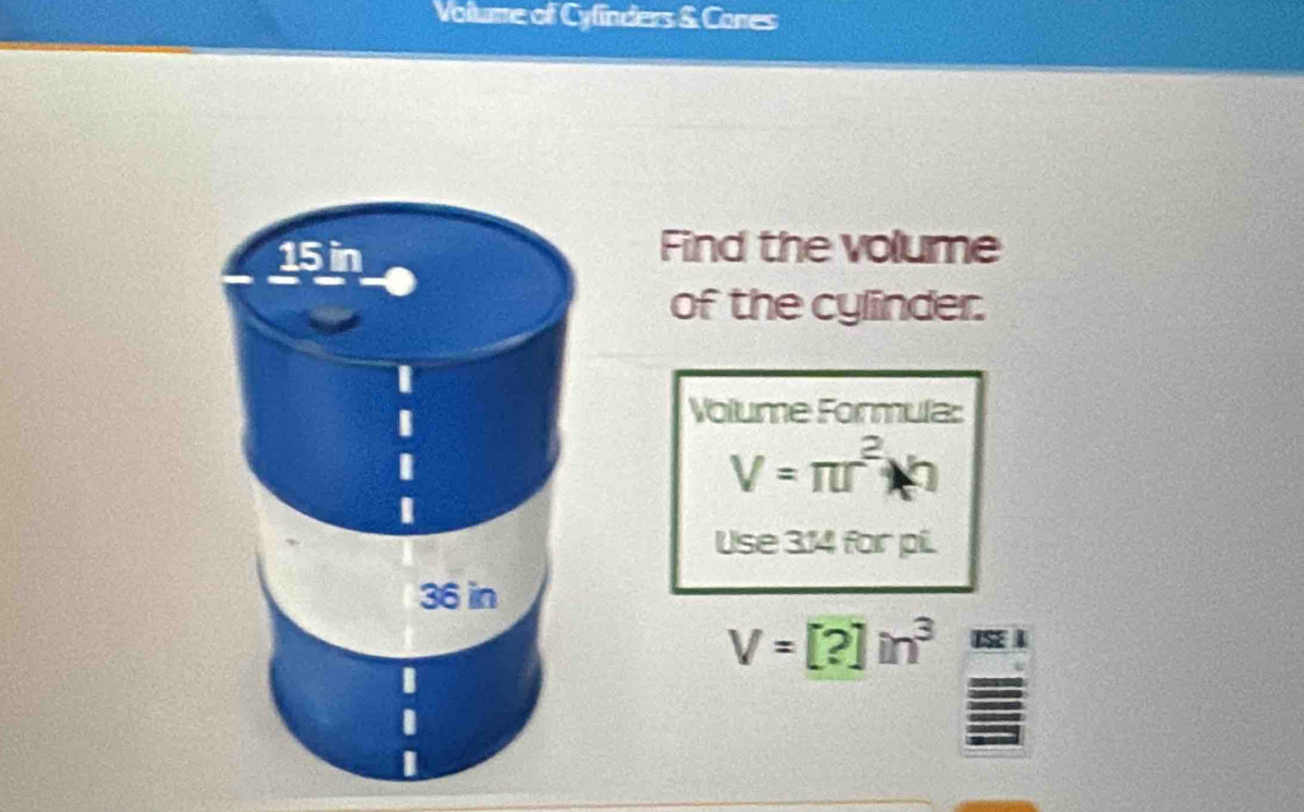 Volume of Cyfinders & Cones
15 in
Find the volume 
of the cylinder. 
Volume Formula:
V=π r^2h
Use 3:14 for pill.
36 in
V=[?]in^3
1